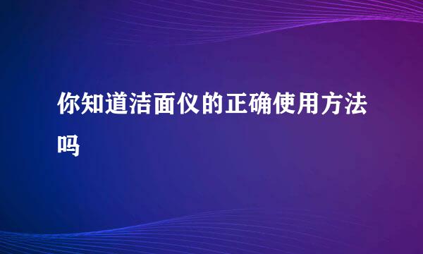 你知道洁面仪的正确使用方法吗