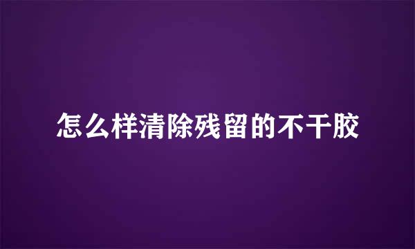 怎么样清除残留的不干胶