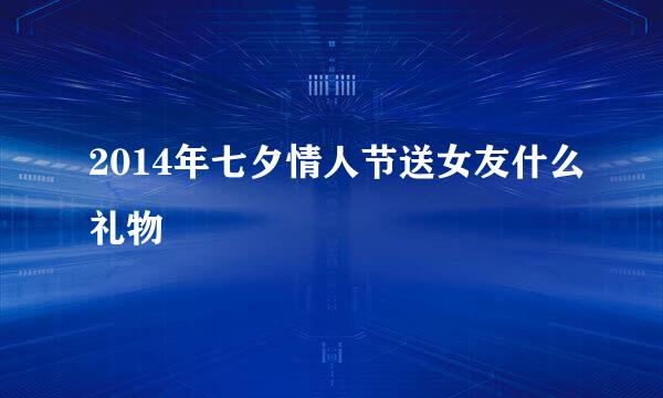 2014年七夕情人节送女友什么礼物
