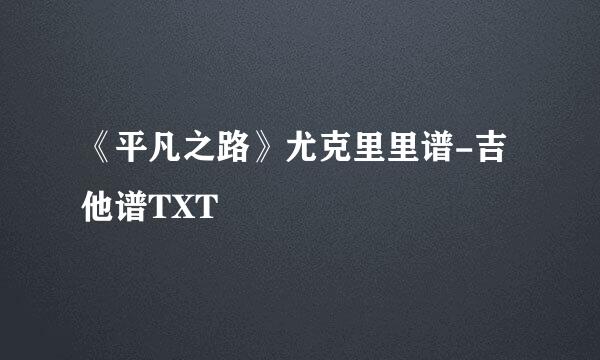 《平凡之路》尤克里里谱-吉他谱TXT