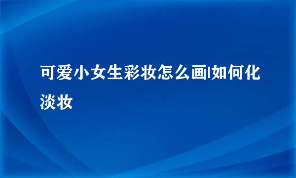 可爱小女生彩妆怎么画|如何化淡妆