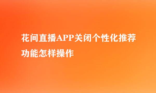花间直播APP关闭个性化推荐功能怎样操作