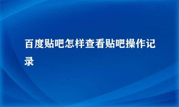 百度贴吧怎样查看贴吧操作记录