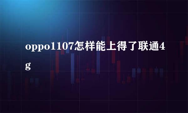oppo1107怎样能上得了联通4g