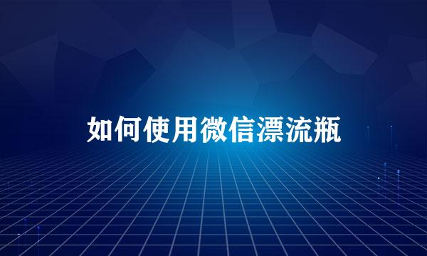 如何使用微信漂流瓶