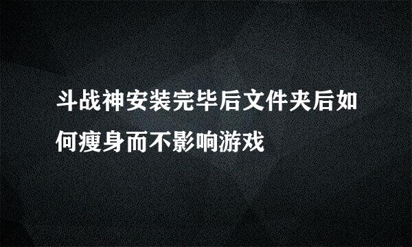 斗战神安装完毕后文件夹后如何瘦身而不影响游戏