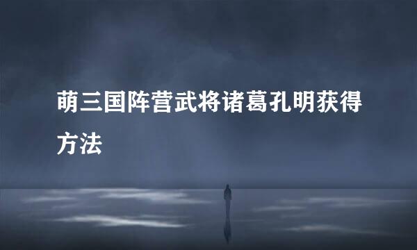 萌三国阵营武将诸葛孔明获得方法