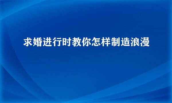求婚进行时教你怎样制造浪漫