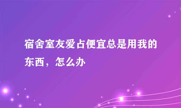 宿舍室友爱占便宜总是用我的东西，怎么办