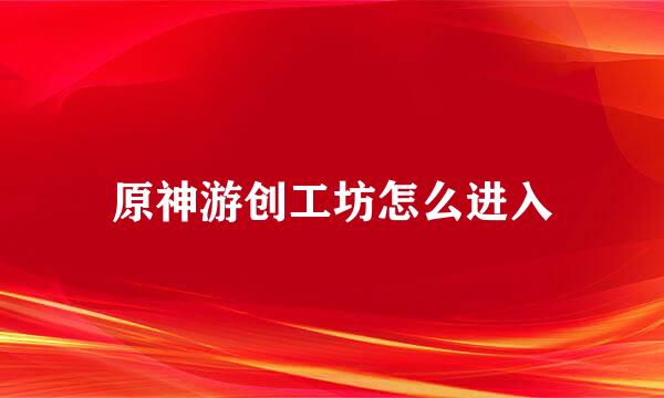 原神游创工坊怎么进入