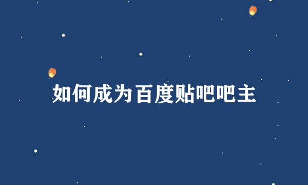 如何成为百度贴吧吧主
