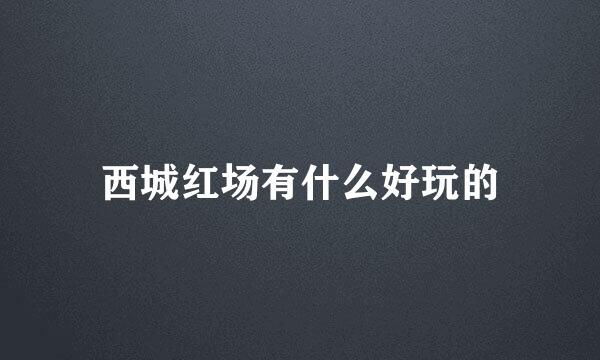 西城红场有什么好玩的