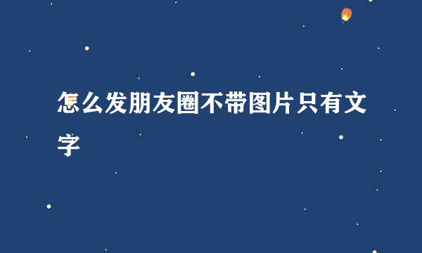 怎么发朋友圈不带图片只有文字