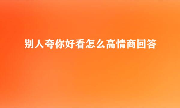 别人夸你好看怎么高情商回答