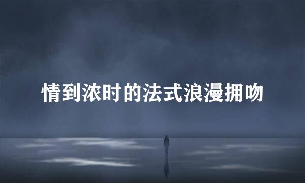 情到浓时的法式浪漫拥吻