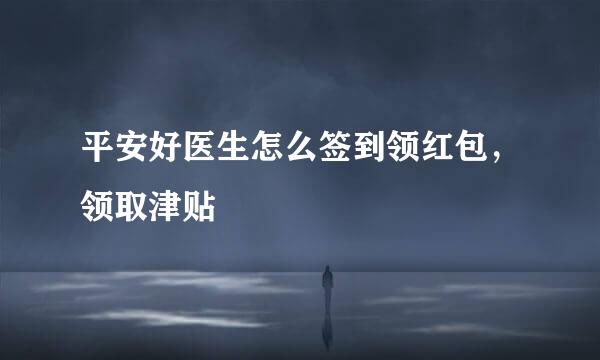 平安好医生怎么签到领红包，领取津贴