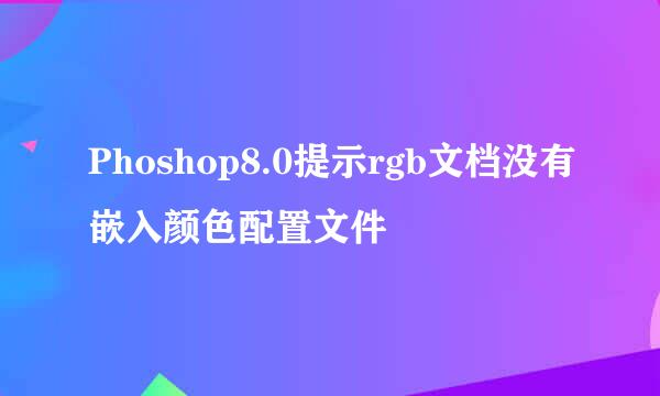 Phoshop8.0提示rgb文档没有嵌入颜色配置文件