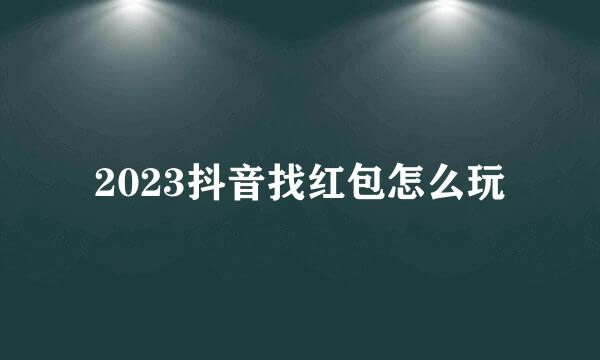 2023抖音找红包怎么玩