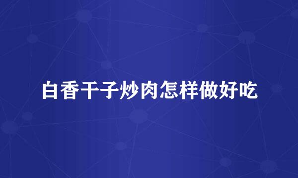 白香干子炒肉怎样做好吃