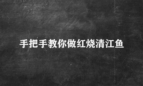 手把手教你做红烧清江鱼