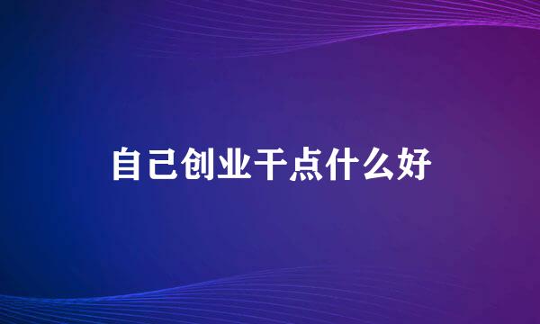 自己创业干点什么好