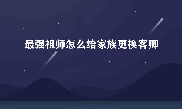 最强祖师怎么给家族更换客卿