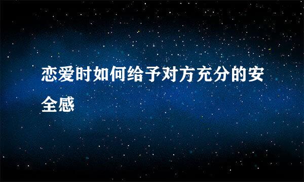 恋爱时如何给予对方充分的安全感