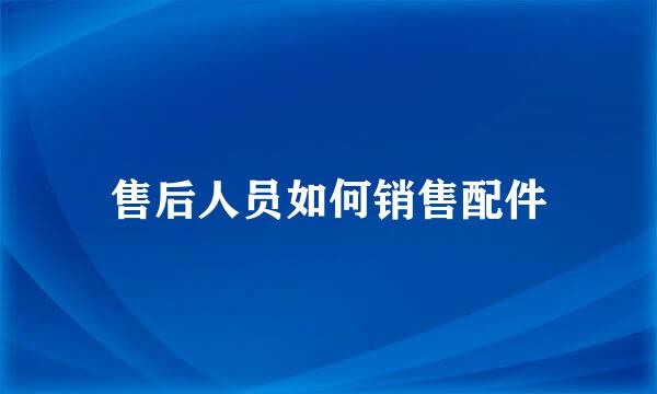 售后人员如何销售配件
