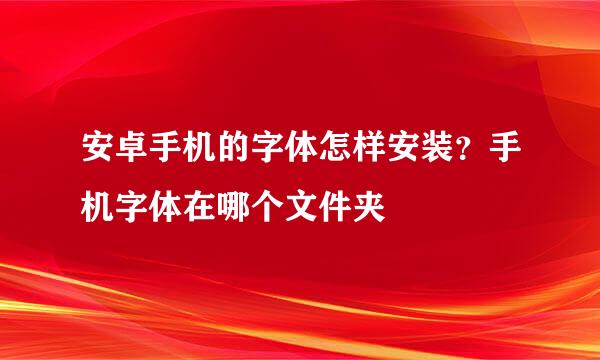 安卓手机的字体怎样安装？手机字体在哪个文件夹