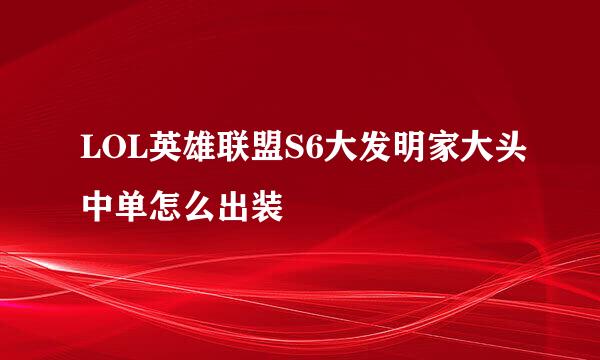 LOL英雄联盟S6大发明家大头中单怎么出装