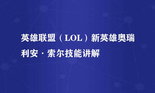 英雄联盟（LOL）新英雄奥瑞利安·索尔技能讲解