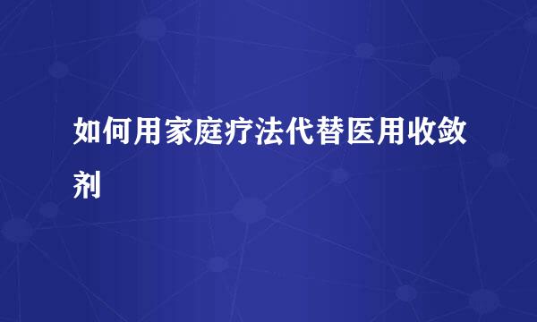 如何用家庭疗法代替医用收敛剂