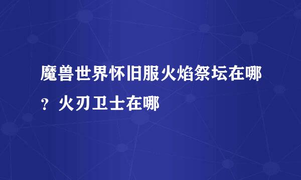 魔兽世界怀旧服火焰祭坛在哪？火刃卫士在哪