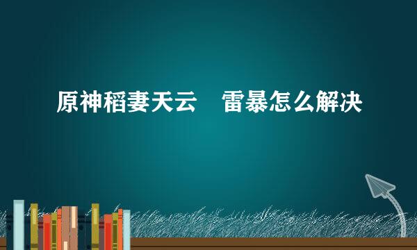 原神稻妻天云峠雷暴怎么解决