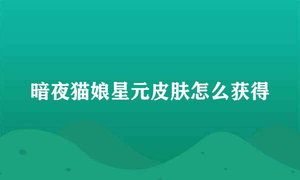 暗夜猫娘星元皮肤怎么获得