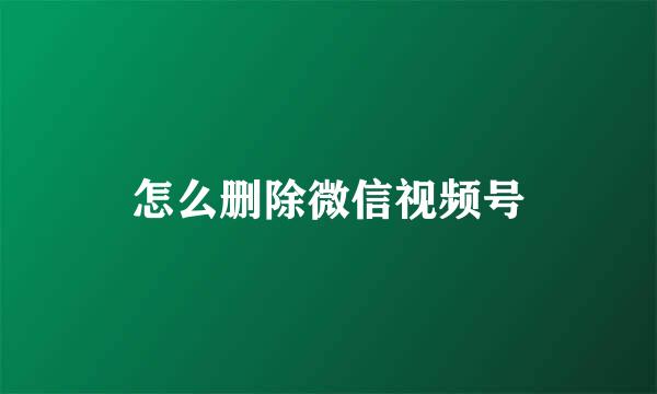 怎么删除微信视频号