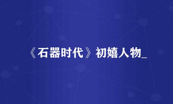 《石器时代》初嬉人物_