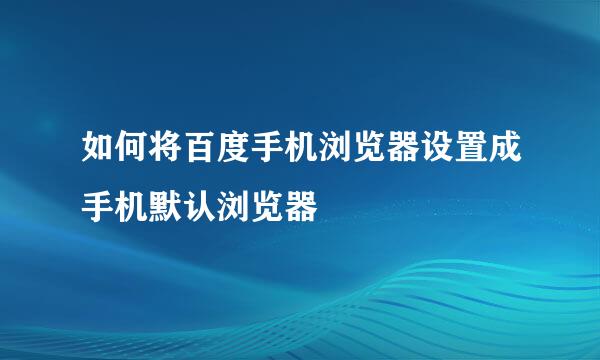 如何将百度手机浏览器设置成手机默认浏览器