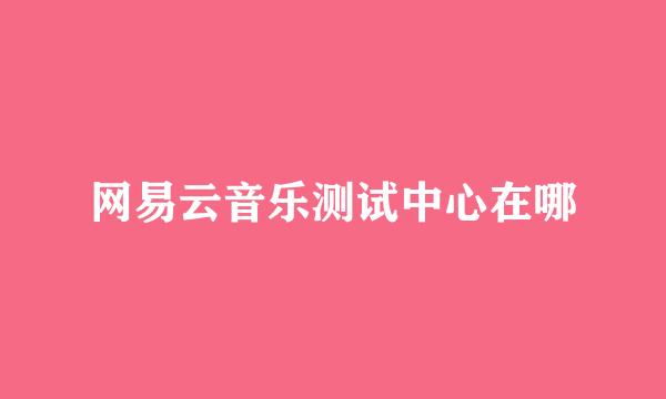 网易云音乐测试中心在哪