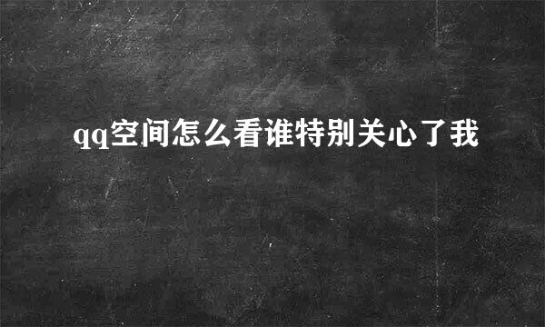qq空间怎么看谁特别关心了我