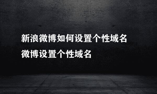 新浪微博如何设置个性域名 微博设置个性域名
