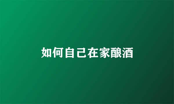 如何自己在家酿酒
