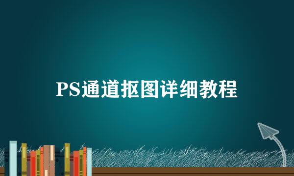 PS通道抠图详细教程