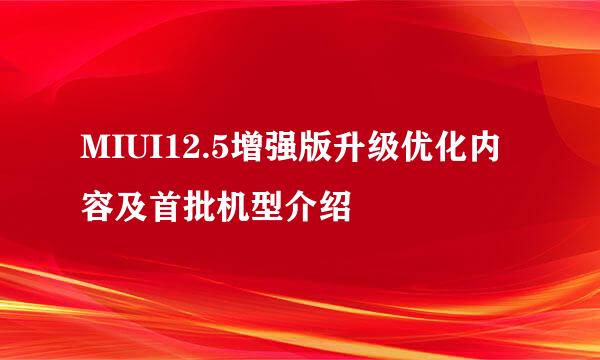 MIUI12.5增强版升级优化内容及首批机型介绍