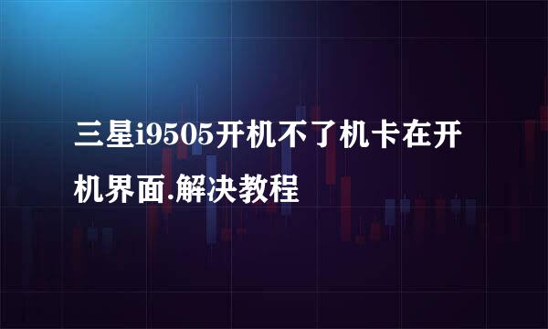 三星i9505开机不了机卡在开机界面.解决教程