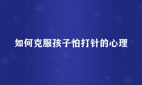 如何克服孩子怕打针的心理