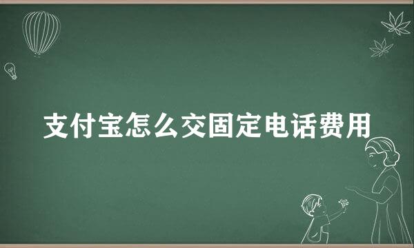 支付宝怎么交固定电话费用