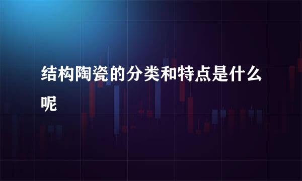 结构陶瓷的分类和特点是什么呢