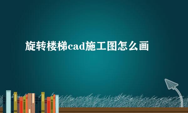 旋转楼梯cad施工图怎么画