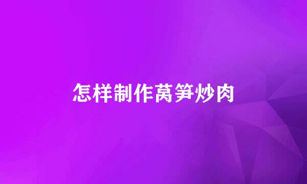 怎样制作莴笋炒肉